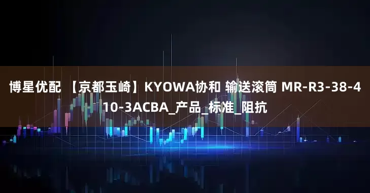 博星优配 【京都玉崎】KYOWA协和 输送滚筒 MR-R3-38-410-3ACBA_产品_标准_阻抗