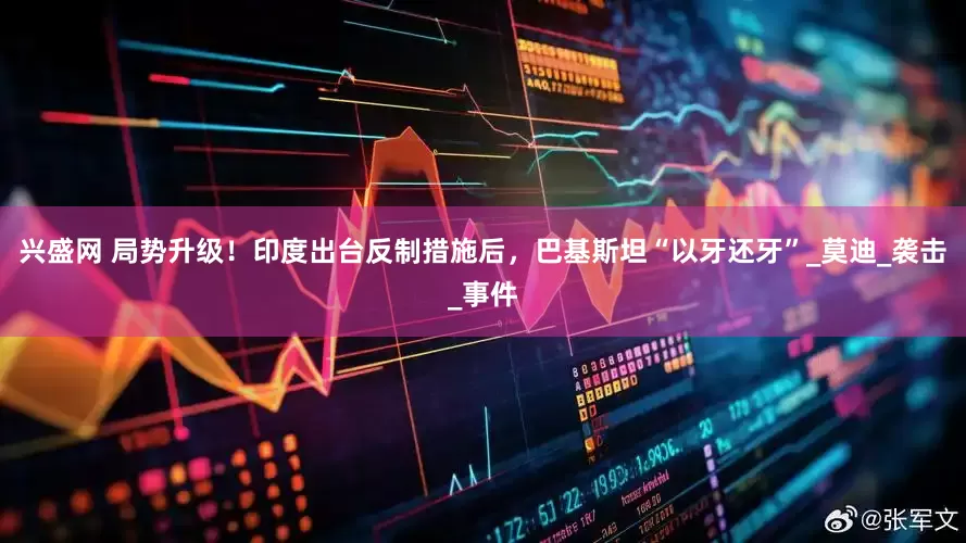 兴盛网 局势升级！印度出台反制措施后，巴基斯坦“以牙还牙”_莫迪_袭击_事件