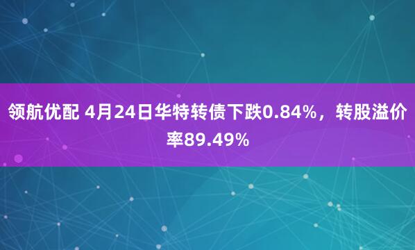领航优配 4月24日华特转债下跌0.84%，转股溢价率89.49%