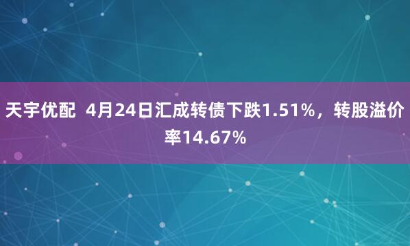 天宇优配  4月24日汇成转债下跌1.51%，转股溢价率14.67%