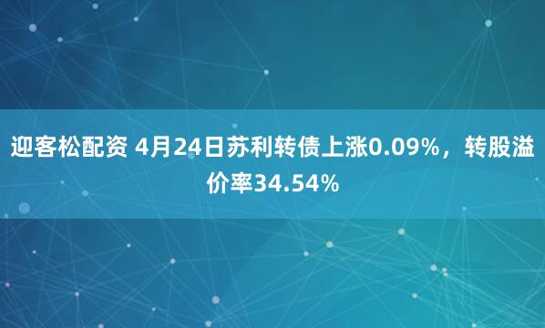迎客松配资 4月24日苏利转债上涨0.09%，转股溢价率34.54%