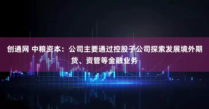 创通网 中粮资本：公司主要通过控股子公司探索发展境外期货、资管等金融业务