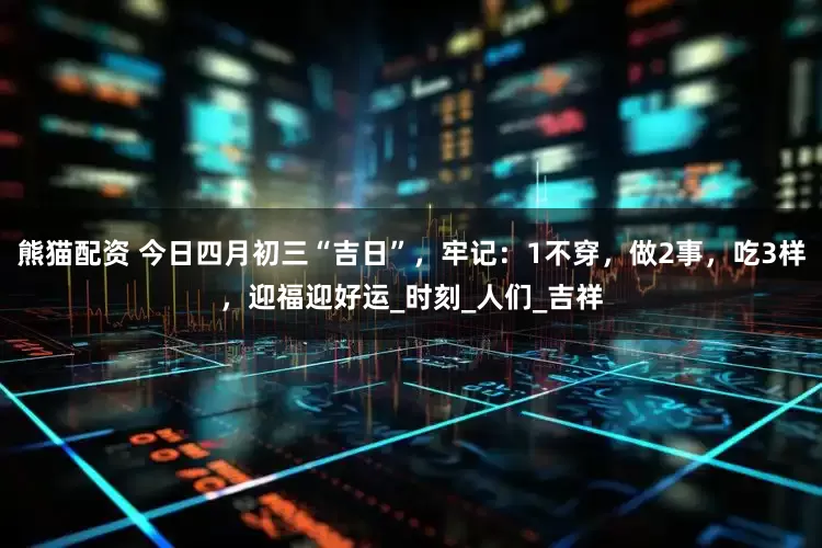 熊猫配资 今日四月初三“吉日”，牢记：1不穿，做2事，吃3样，迎福迎好运_时刻_人们_吉祥