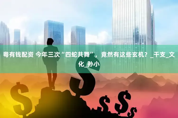 粤有钱配资 今年三次“四蛇共舞”，竟然有这些玄机？_干支_文化_孙小