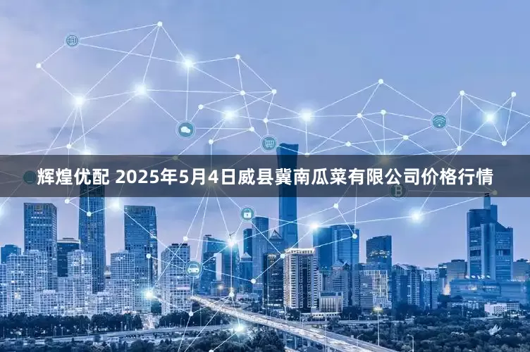 辉煌优配 2025年5月4日威县冀南瓜菜有限公司价格行情