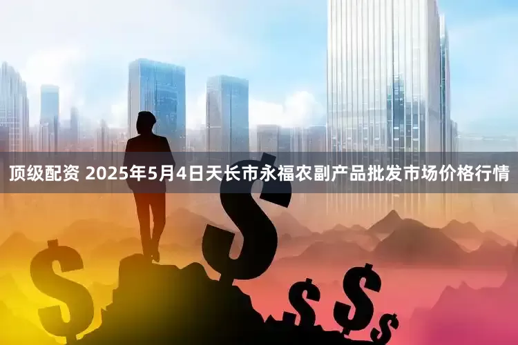 顶级配资 2025年5月4日天长市永福农副产品批发市场价格行情