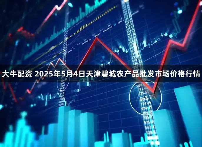 大牛配资 2025年5月4日天津碧城农产品批发市场价格行情