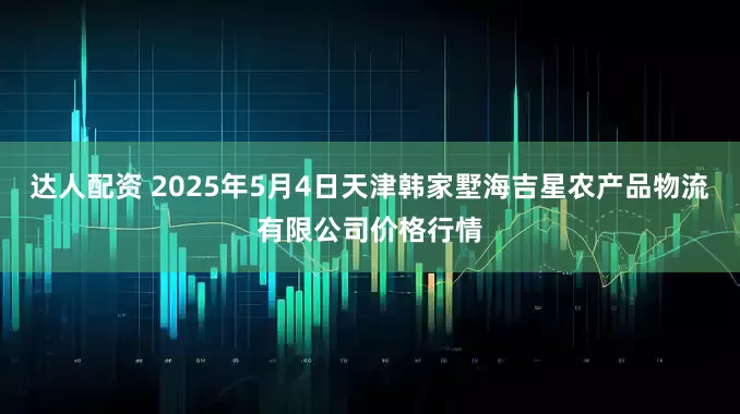 达人配资 2025年5月4日天津韩家墅海吉星农产品物流有限公司价格行情