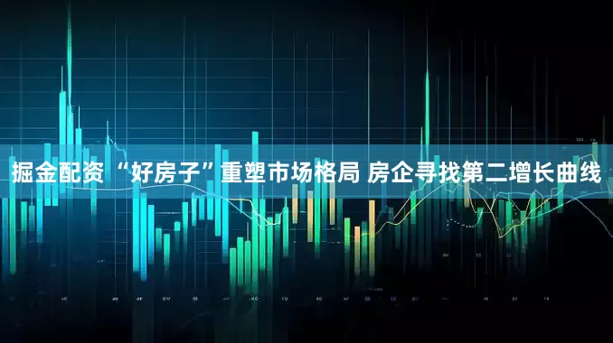 掘金配资 “好房子”重塑市场格局 房企寻找第二增长曲线