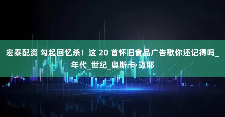 宏泰配资 勾起回忆杀！这 20 首怀旧食品广告歌你还记得吗_年代_世纪_奥斯卡·迈耶