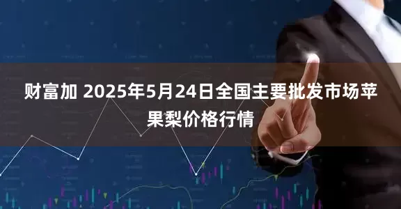 财富加 2025年5月24日全国主要批发市场苹果梨价格行情