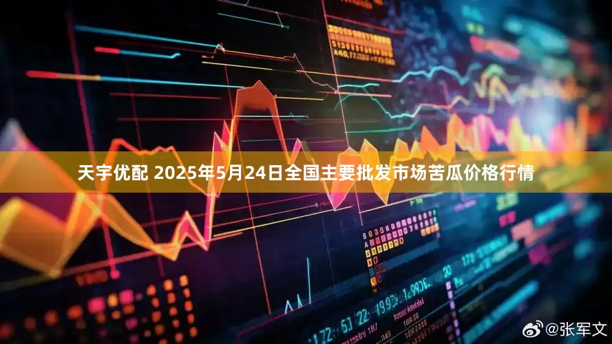 天宇优配 2025年5月24日全国主要批发市场苦瓜价格行情