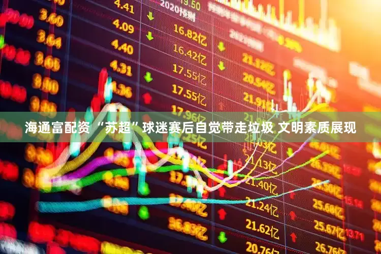 海通富配资 “苏超”球迷赛后自觉带走垃圾 文明素质展现