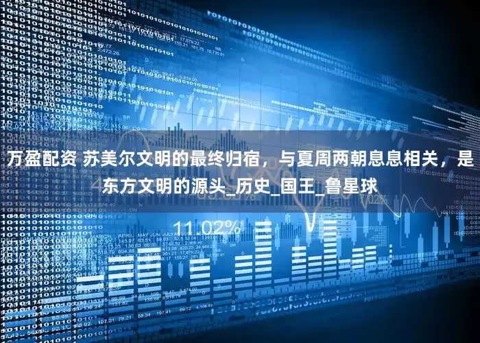 万盈配资 苏美尔文明的最终归宿，与夏周两朝息息相关，是东方文明的源头_历史_国王_鲁星球