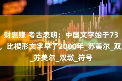 财惠赚 考古表明：中国文字始于7300年前，比楔形文字早了2000年_苏美尔_双墩_符号