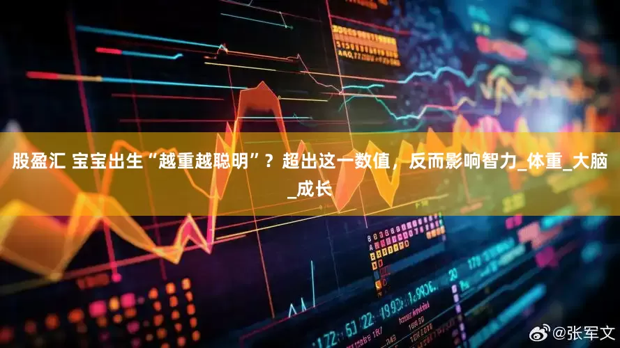 股盈汇 宝宝出生“越重越聪明”？超出这一数值，反而影响智力_体重_大脑_成长