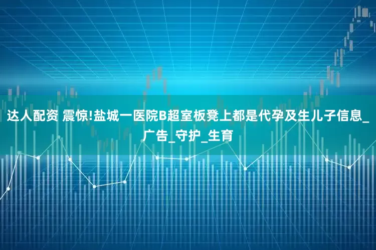 达人配资 震惊!盐城一医院B超室板凳上都是代孕及生儿子信息_广告_守护_生育