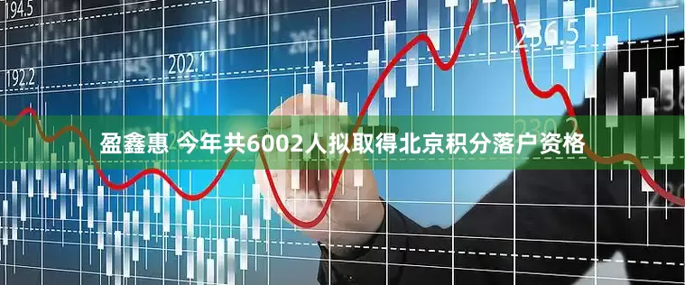 盈鑫惠 今年共6002人拟取得北京积分落户资格