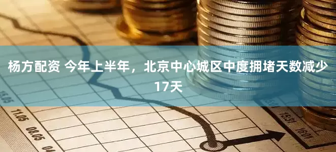 杨方配资 今年上半年，北京中心城区中度拥堵天数减少17天