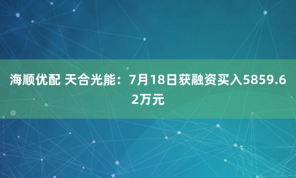 海顺优配 天合光能：7月18日获融资买入5859.62万元