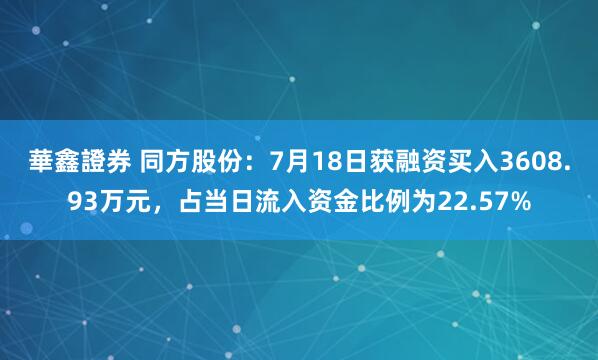 華鑫證券 同方股份：7月18日获融资买入3608.93万元，占当日流入资金比例为22.57%