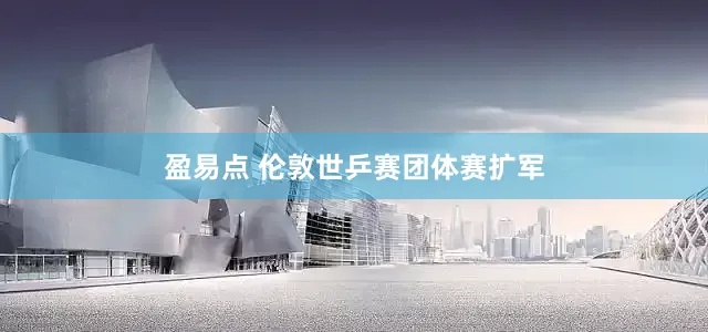 盈易点 伦敦世乒赛团体赛扩军