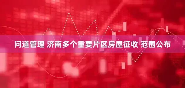 问道管理 济南多个重要片区房屋征收 范围公布
