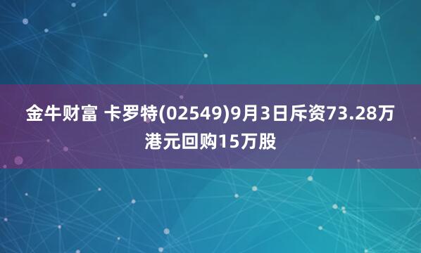 金牛财富 卡罗特(02549)9月3日斥资73.28万港元回购15万股
