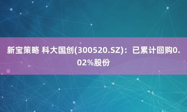 新宝策略 科大国创(300520.SZ)：已累计回购0.02%股份