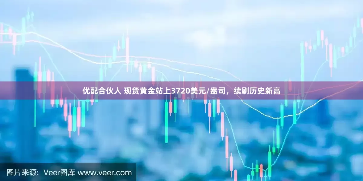 优配合伙人 现货黄金站上3720美元/盎司，续刷历史新高