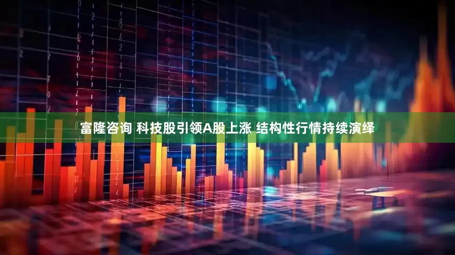 富隆咨询 科技股引领A股上涨 结构性行情持续演绎