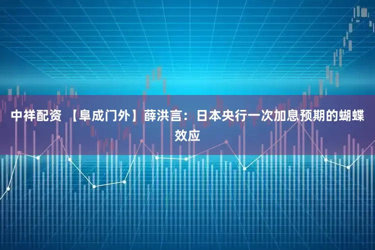 中祥配资 【阜成门外】薛洪言：日本央行一次加息预期的蝴蝶效应