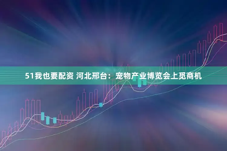 51我也要配资 河北邢台:宠物产业博览会上觅商机