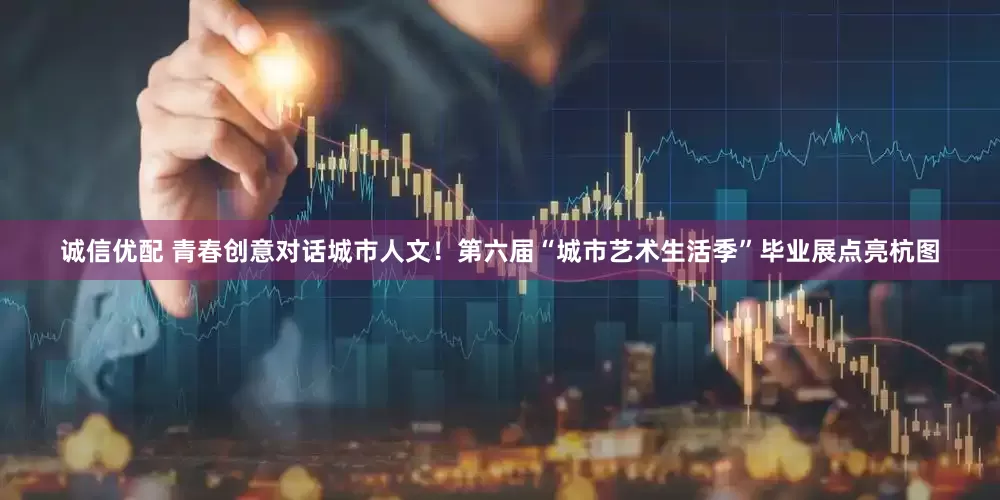 诚信优配 青春创意对话城市人文!第六届“城市艺术生活季”毕业展点亮杭图