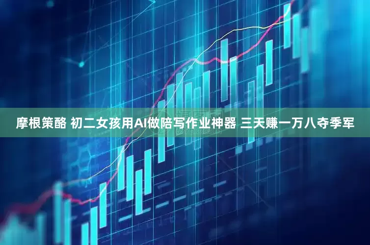 摩根策酪 初二女孩用AI做陪写作业神器 三天赚一万八夺季军
